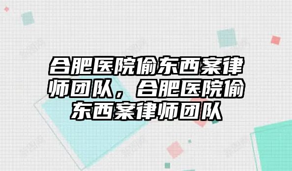 合肥醫院偷東西案律師團隊，合肥醫院偷東西案律師團隊