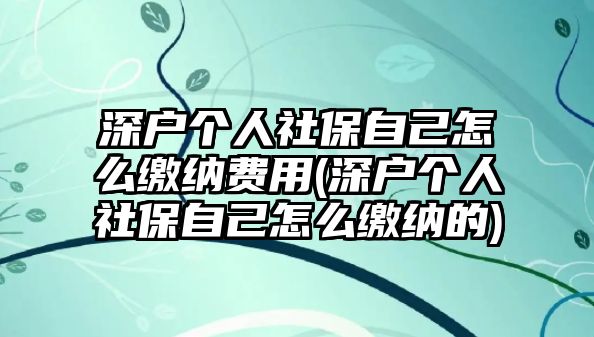 深戶個人社保自己怎么繳納費用(深戶個人社保自己怎么繳納的)