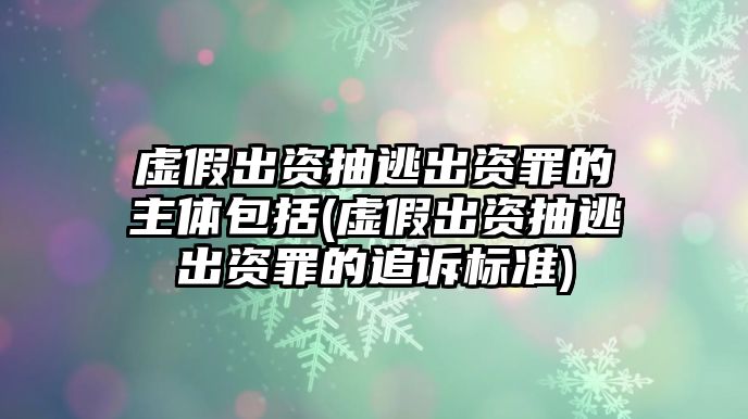 虛假出資抽逃出資罪的主體包括(虛假出資抽逃出資罪的追訴標(biāo)準(zhǔn))