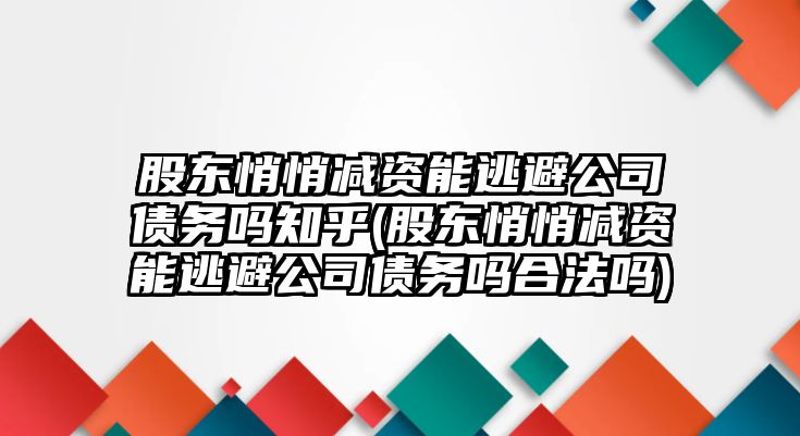 股東悄悄減資能逃避公司債務嗎知乎(股東悄悄減資能逃避公司債務嗎合法嗎)