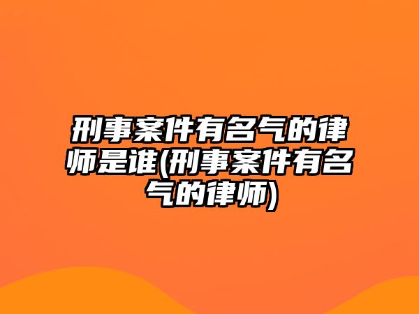 刑事案件有名氣的律師是誰(刑事案件有名氣的律師)