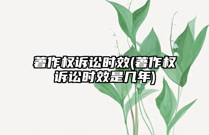 著作權訴訟時效(著作權訴訟時效是幾年)