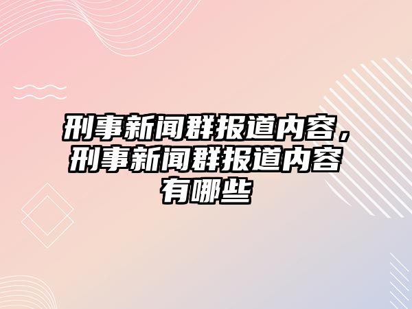 刑事新聞群報道內容，刑事新聞群報道內容有哪些