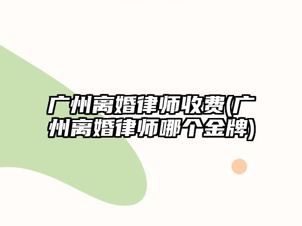 廣州離婚律師收費(fèi)(廣州離婚律師哪個(gè)金牌)