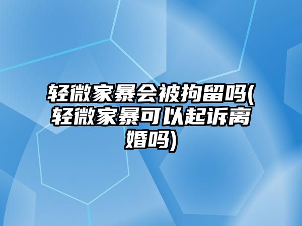 輕微家暴會被拘留嗎(輕微家暴可以起訴離婚嗎)