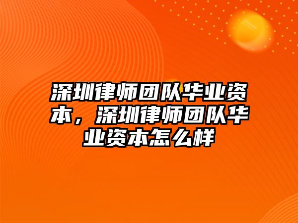 深圳律師團隊華業(yè)資本，深圳律師團隊華業(yè)資本怎么樣