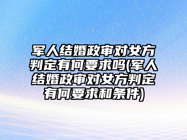 軍人結(jié)婚政審對(duì)女方判定有何要求嗎(軍人結(jié)婚政審對(duì)女方判定有何要求和條件)