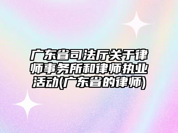 廣東省司法廳關于律師事務所和律師執業活動(廣東省的律師)