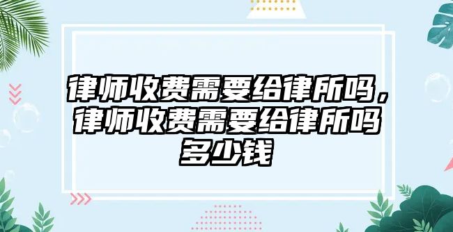 律師收費需要給律所嗎，律師收費需要給律所嗎多少錢