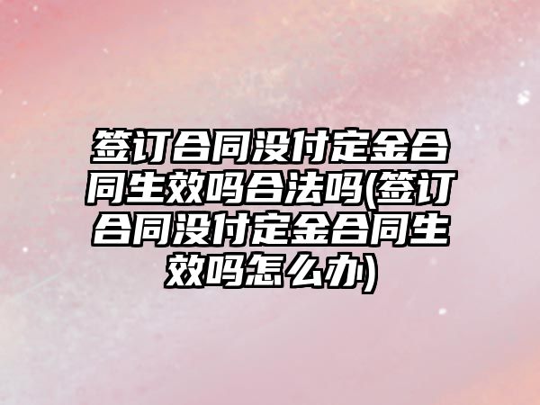 簽訂合同沒付定金合同生效嗎合法嗎(簽訂合同沒付定金合同生效嗎怎么辦)