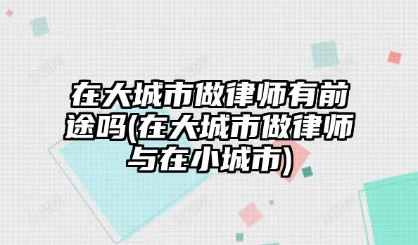 在大城市做律師有前途嗎(在大城市做律師與在小城市)