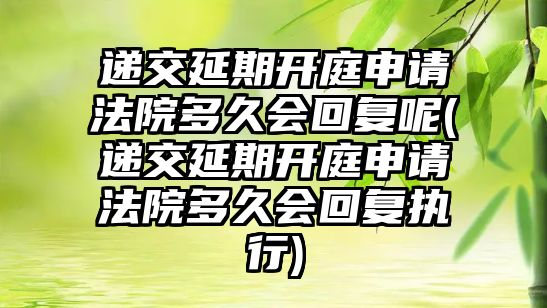 遞交延期開庭申請(qǐng)法院多久會(huì)回復(fù)呢(遞交延期開庭申請(qǐng)法院多久會(huì)回復(fù)執(zhí)行)