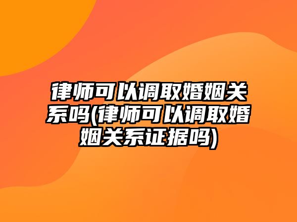 律師可以調取婚姻關系嗎(律師可以調取婚姻關系證據嗎)