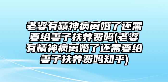 老婆有精神病離婚了還需要給妻子扶養費嗎(老婆有精神病離婚了還需要給妻子扶養費嗎知乎)