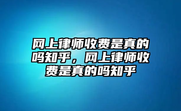 網上律師收費是真的嗎知乎，網上律師收費是真的嗎知乎