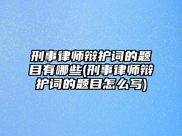 刑事律師辯護(hù)詞的題目有哪些(刑事律師辯護(hù)詞的題目怎么寫(xiě))