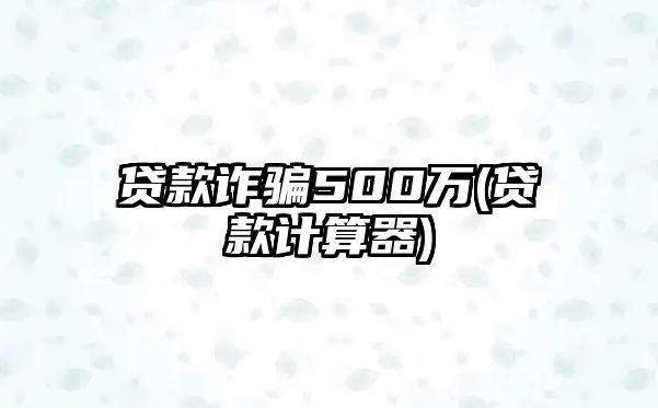 貸款詐騙500萬(貸款計算器)