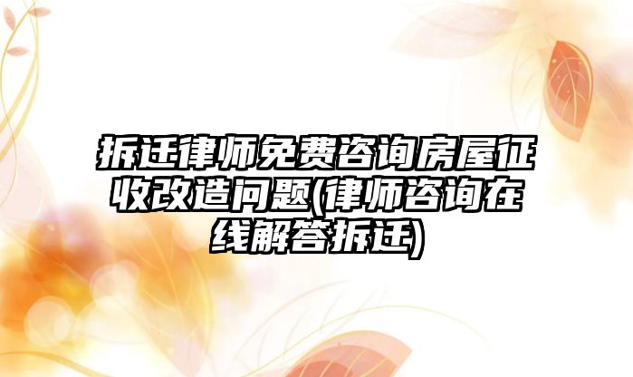 拆遷律師免費(fèi)咨詢房屋征收改造問題(律師咨詢?cè)诰€解答拆遷)