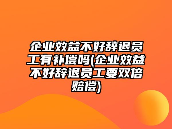 企業(yè)效益不好辭退員工有補(bǔ)償嗎(企業(yè)效益不好辭退員工要雙倍賠償)