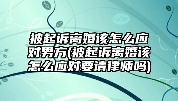 被起訴離婚該怎么應對男方(被起訴離婚該怎么應對要請律師嗎)