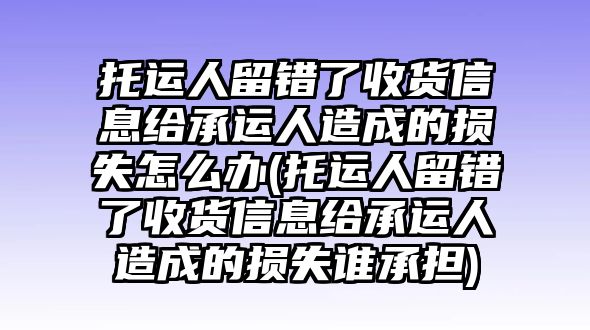 托運(yùn)人留錯(cuò)了收貨信息給承運(yùn)人造成的損失怎么辦(托運(yùn)人留錯(cuò)了收貨信息給承運(yùn)人造成的損失誰(shuí)承擔(dān))