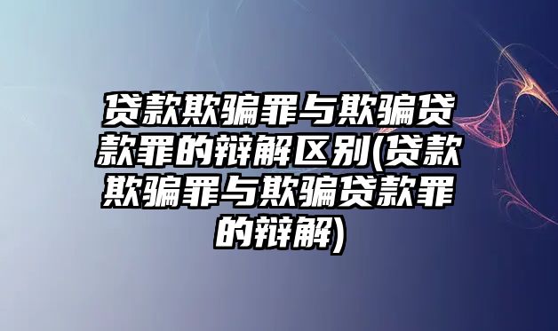 貸款欺騙罪與欺騙貸款罪的辯解區別(貸款欺騙罪與欺騙貸款罪的辯解)