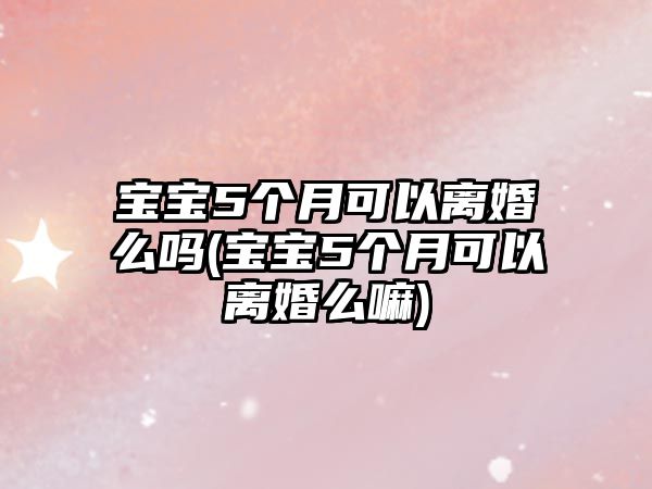 寶寶5個(gè)月可以離婚么嗎(寶寶5個(gè)月可以離婚么嘛)