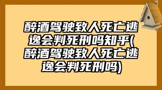 醉酒駕駛致人死亡逃逸會(huì)判死刑嗎知乎(醉酒駕駛致人死亡逃逸會(huì)判死刑嗎)