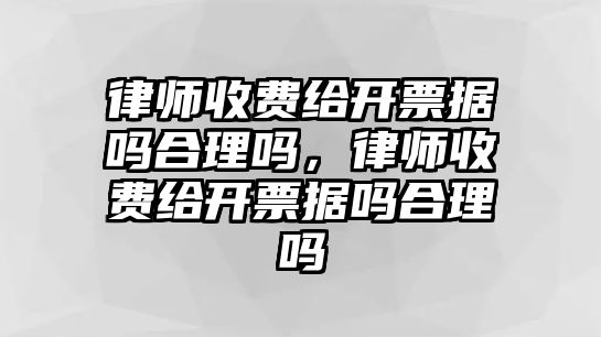 律師收費給開票據(jù)嗎合理嗎，律師收費給開票據(jù)嗎合理嗎