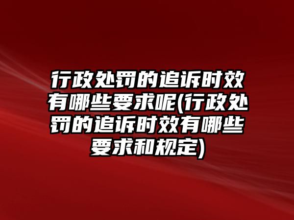 行政處罰的追訴時效有哪些要求呢(行政處罰的追訴時效有哪些要求和規定)