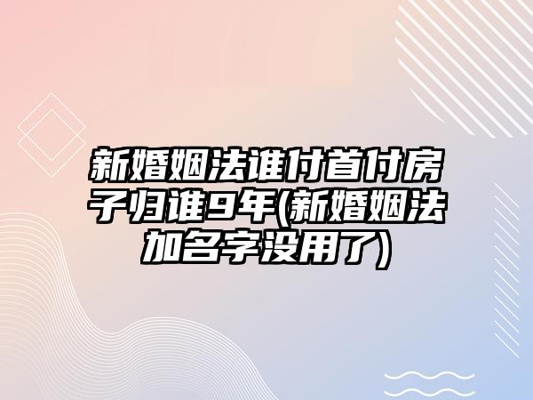 新婚姻法誰付首付房子歸誰9年(新婚姻法加名字沒用了)