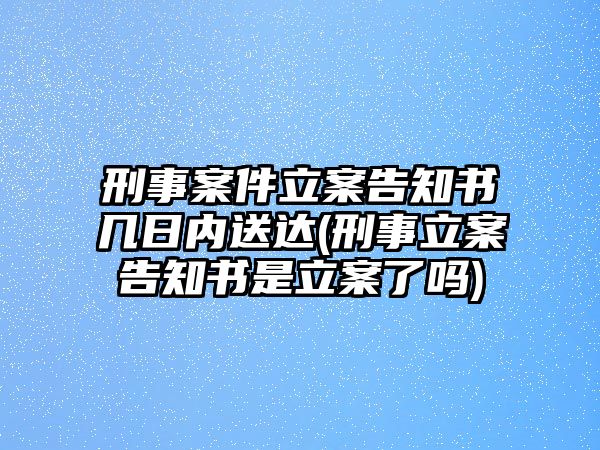 刑事案件立案告知書幾日內(nèi)送達(刑事立案告知書是立案了嗎)