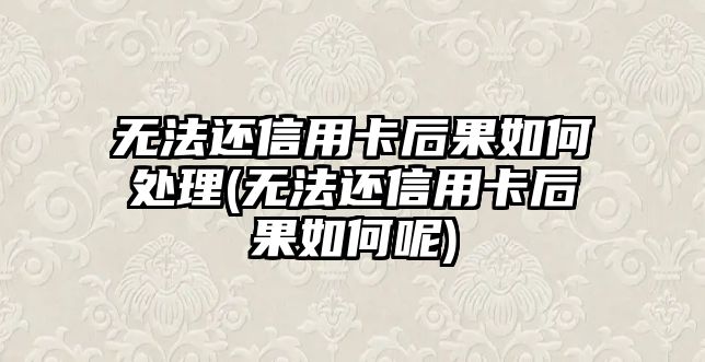 無法還信用卡后果如何處理(無法還信用卡后果如何呢)