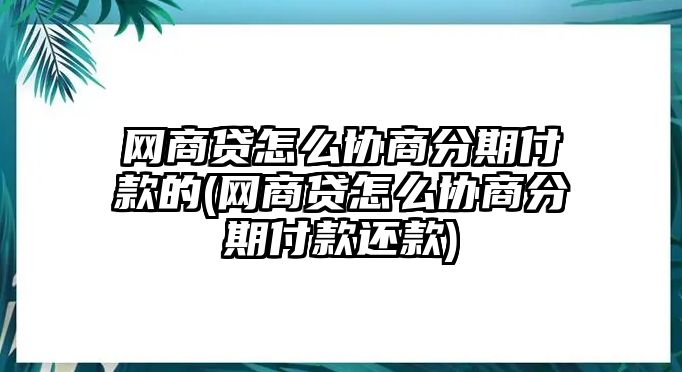 網(wǎng)商貸怎么協(xié)商分期付款的(網(wǎng)商貸怎么協(xié)商分期付款還款)