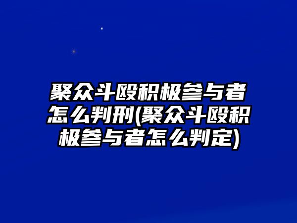 聚眾斗毆積極參與者怎么判刑(聚眾斗毆積極參與者怎么判定)