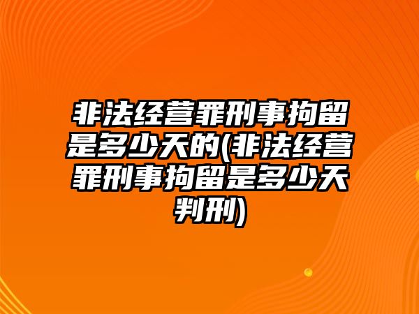 非法經(jīng)營(yíng)罪刑事拘留是多少天的(非法經(jīng)營(yíng)罪刑事拘留是多少天判刑)