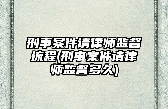 刑事案件請律師監督流程(刑事案件請律師監督多久)