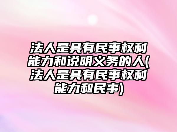 法人是具有民事權(quán)利能力和說明義務(wù)的人(法人是具有民事權(quán)利能力和民事)