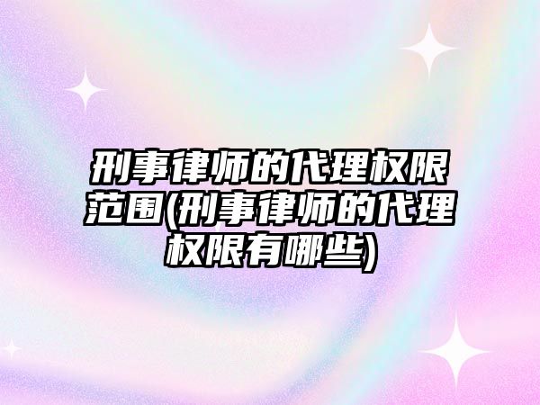 刑事律師的代理權限范圍(刑事律師的代理權限有哪些)