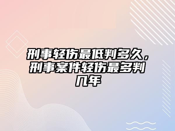 刑事輕傷最低判多久，刑事案件輕傷最多判幾年