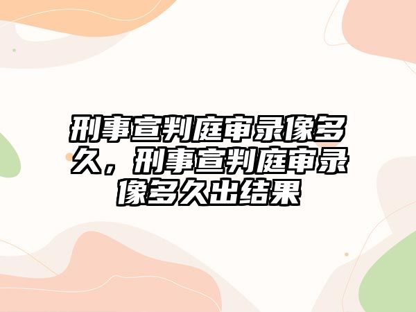 刑事宣判庭審錄像多久，刑事宣判庭審錄像多久出結果