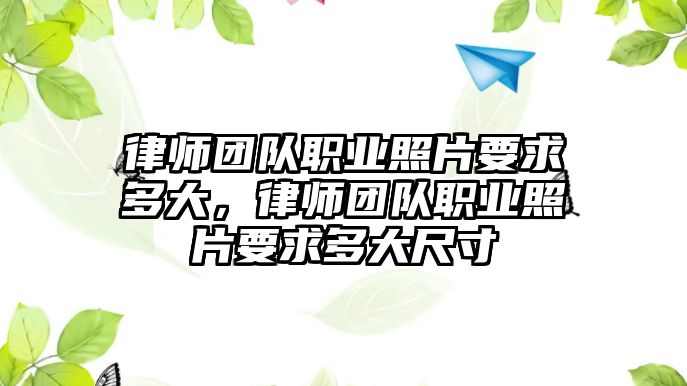 律師團隊職業(yè)照片要求多大，律師團隊職業(yè)照片要求多大尺寸