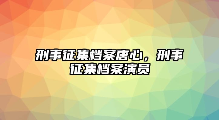 刑事征集檔案唐心，刑事征集檔案演員