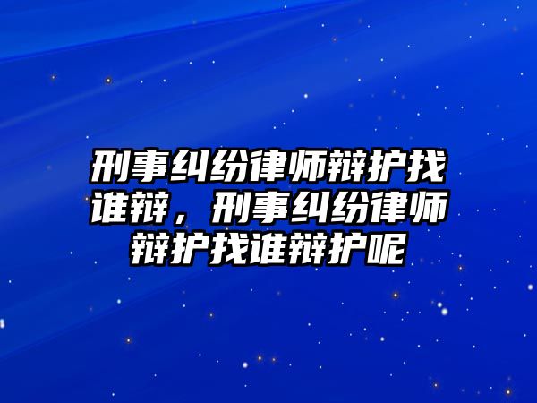 刑事糾紛律師辯護找誰辯，刑事糾紛律師辯護找誰辯護呢