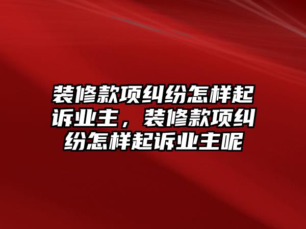 裝修款項糾紛怎樣起訴業(yè)主，裝修款項糾紛怎樣起訴業(yè)主呢