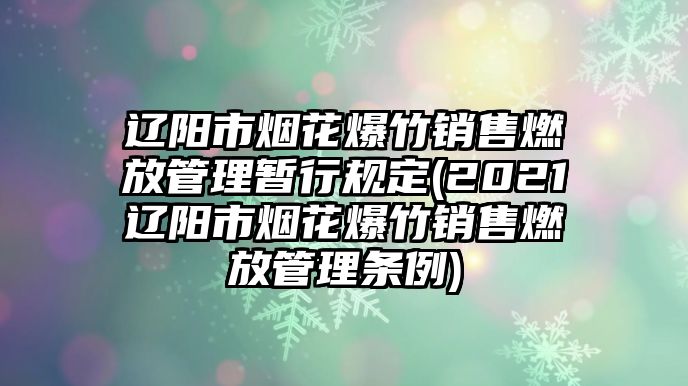 遼陽市煙花爆竹銷售燃放管理暫行規定(2021遼陽市煙花爆竹銷售燃放管理條例)