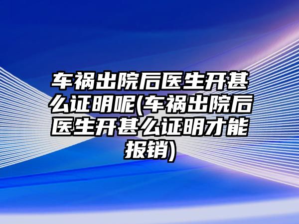 車禍出院后醫生開甚么證明呢(車禍出院后醫生開甚么證明才能報銷)