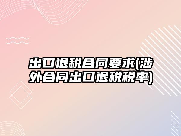 出口退稅合同要求(涉外合同出口退稅稅率)