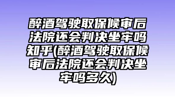 醉酒駕駛取保候審后法院還會判決坐牢嗎知乎(醉酒駕駛取保候審后法院還會判決坐牢嗎多久)