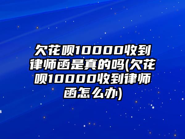 欠花唄10000收到律師函是真的嗎(欠花唄10000收到律師函怎么辦)